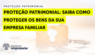 Proteção Patrimonial: Saiba como proteger os bens da sua empresa familiar