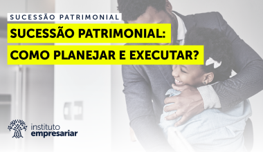 Sucessão Patrimonial: Como planejar e executar?
